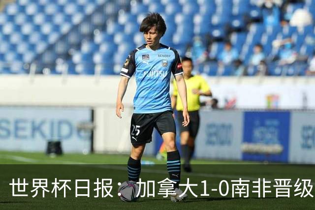 世界杯日报：加拿大1-0南非晋级创历史 韩国主帅洪明甫下课