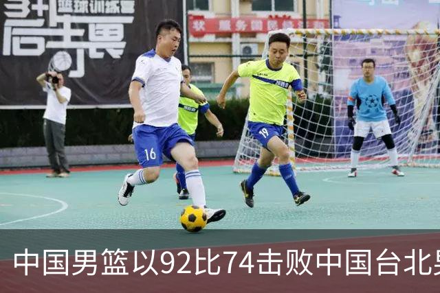 中国男篮以92比74击败中国台北男篮，赢下世预赛生死战