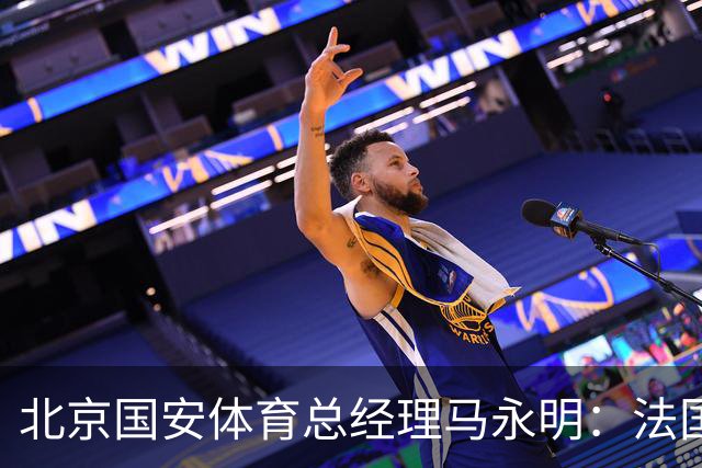 北京国安体育总经理马永明：法国是夺冠热门 德国目标是至少四强