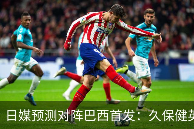 日媒预测对阵巴西首发：久保健英替补 队长板仓滉恐缺阵