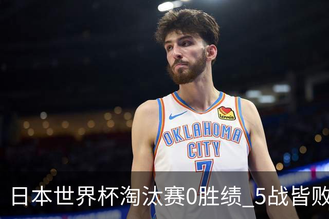 日本世界杯淘汰赛0胜绩 5战皆败2输点球2遭逆转绝杀
