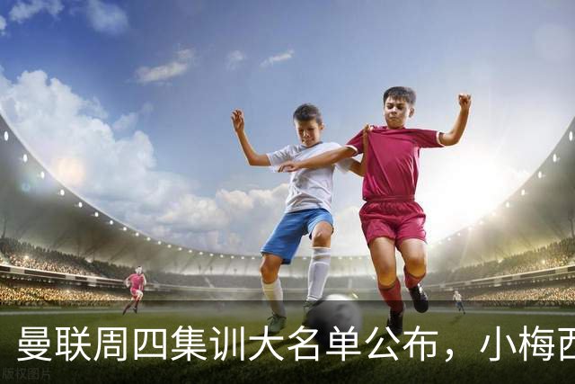 曼联周四集训大名单公布，小梅西领衔小妖云集！拉爵提出三项要求