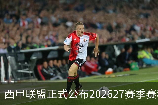 西甲联盟正式公布2026/27赛季赛程，新赛季将于8月16日打响