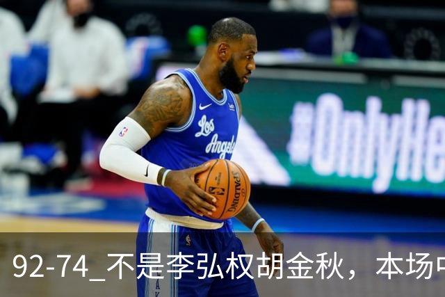 92-74 不是李弘权胡金秋，本场中国男篮最佳是他 12投6中轰下5记三分